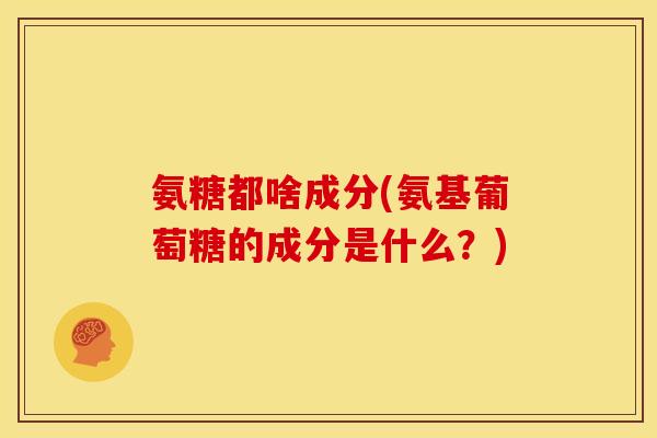 氨糖都啥成分(氨基葡萄糖的成分是什么？)