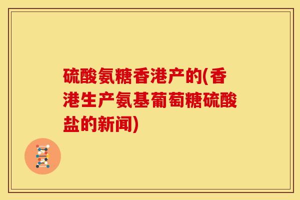 硫酸氨糖香港产的(香港生产氨基葡萄糖硫酸盐的新闻)