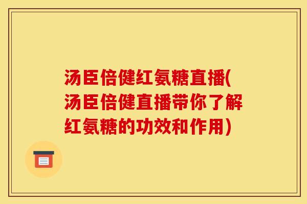 汤臣倍健红氨糖直播(汤臣倍健直播带你了解红氨糖的功效和作用) 汤臣倍健红氨糖直播(汤臣倍健直播带你了解红氨糖的功效和作用)