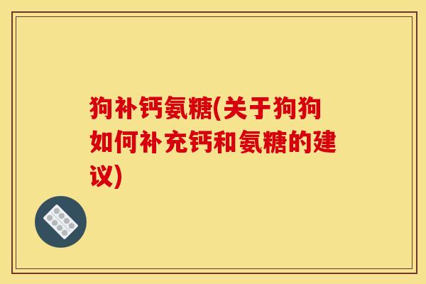 狗补钙氨糖(关于狗狗如何补充钙和氨糖的建议) 狗补钙氨糖(关于狗狗如何补充钙和氨糖的建议)
