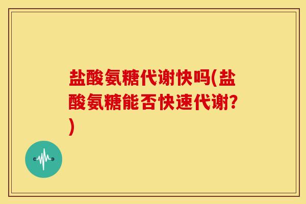 盐酸氨糖代谢快吗(盐酸氨糖能否快速代谢?) 盐酸氨糖代谢快吗(盐酸氨糖能否快速代谢?)
