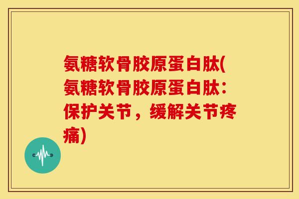 氨糖软骨胶原蛋白肽(氨糖软骨胶原蛋白肽：保护关节，缓解关节)