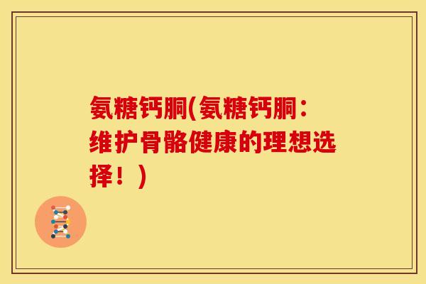 氨糖钙胴(氨糖钙胴:维护骨骼健康的理想选择!) 氨糖钙胴(氨糖钙胴:维护骨骼健康的理想选择!)