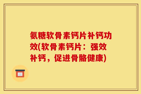氨糖软骨素钙片补钙功效(软骨素钙片：强效补钙，促进骨骼健康)