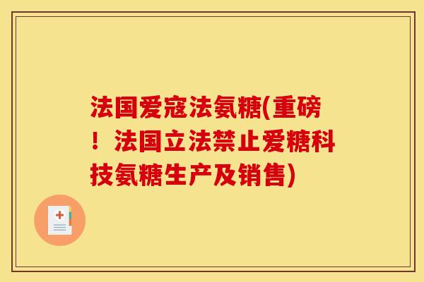 法国爱寇法氨糖(重磅！法国立法禁止爱糖科技氨糖生产及销售)