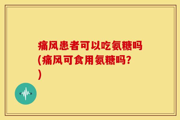 患者可以吃氨糖吗(可食用氨糖吗?) 患者可以吃氨糖吗(可食用氨糖吗?)