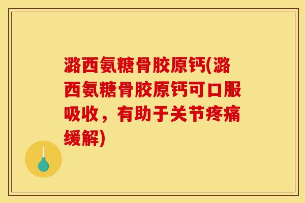 潞西氨糖骨胶原钙(潞西氨糖骨胶原钙可口服吸收，有助于关节缓解)