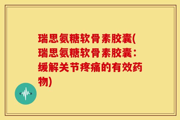 瑞思氨糖软骨素胶囊(瑞思氨糖软骨素胶囊:缓解关节的有效) 瑞思氨糖软骨素胶囊(瑞思氨糖软骨素胶囊:缓解关节的有效)