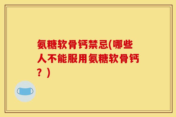 氨糖软骨钙禁忌(哪些人不能服用氨糖软骨钙?) 氨糖软骨钙禁忌(哪些人不能服用氨糖软骨钙?)