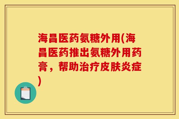 海昌医药氨糖外用(海昌医药推出氨糖外用药膏，帮助)