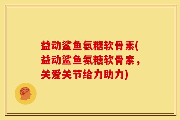 益动鲨鱼氨糖软骨素(益动鲨鱼氨糖软骨素,关爱关节给力助力) 益动鲨鱼氨糖软骨素(益动鲨鱼氨糖软骨素,关爱关节给力助力)