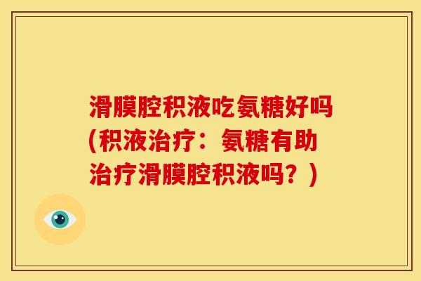 滑膜腔积液吃氨糖好吗(积液:氨糖有助滑膜腔积液吗?) 滑膜腔积液吃氨糖好吗(积液:氨糖有助滑膜腔积液吗?)