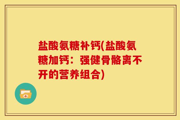 盐酸氨糖补钙(盐酸氨糖加钙:强健骨骼离不开的营养组合) 盐酸氨糖补钙(盐酸氨糖加钙:强健骨骼离不开的营养组合)