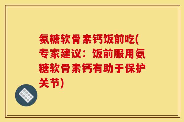 氨糖软骨素钙饭前吃(专家建议：饭前服用氨糖软骨素钙有助于保护关节)