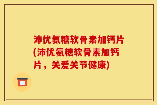 沛优氨糖软骨素加钙片(沛优氨糖软骨素加钙片,关爱关节健康) 沛优氨糖软骨素加钙片(沛优氨糖软骨素加钙片,关爱关节健康)