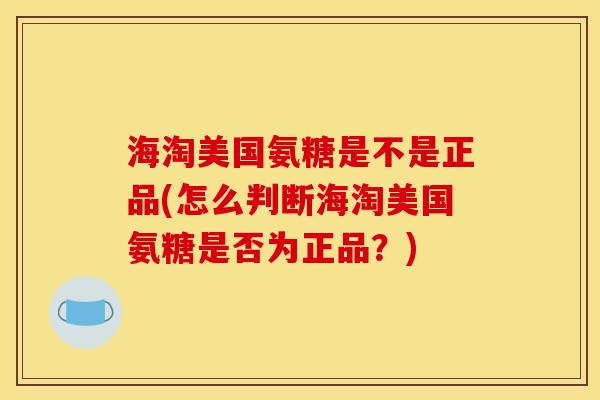 海淘美国氨糖是不是正品(怎么判断海淘美国氨糖是否为正品？)