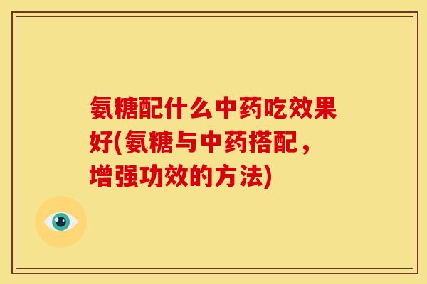 氨糖配什么吃效果好(氨糖与搭配,增强功效的方法) 氨糖配什么吃效果好(氨糖与搭配,增强功效的方法)