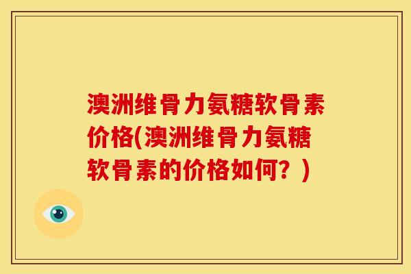 澳洲维骨力氨糖软骨素价格(澳洲维骨力氨糖软骨素的价格如何?) 澳洲维骨力氨糖软骨素价格(澳洲维骨力氨糖软骨素的价格如何?)