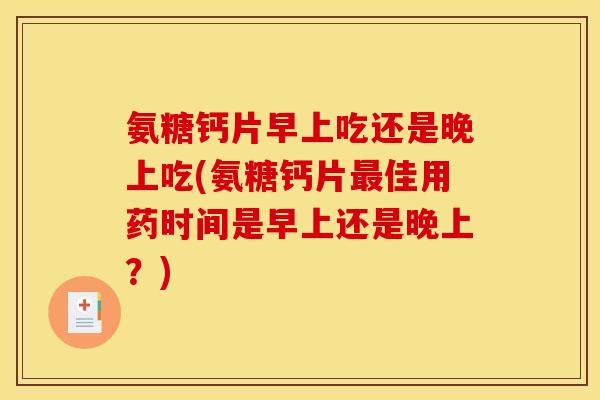 氨糖钙片早上吃还是晚上吃(氨糖钙片佳用药时间是早上还是晚上?) 氨糖钙片早上吃还是晚上吃(氨糖钙片佳用药时间是早上还是晚上?)