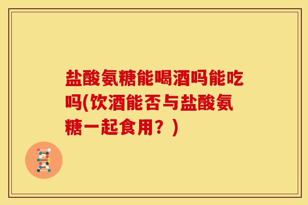 盐酸氨糖能喝酒吗能吃吗(饮酒能否与盐酸氨糖一起食用？)