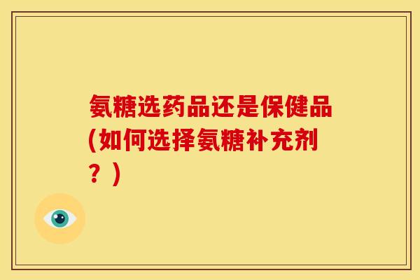 氨糖选药品还是保健品(如何选择氨糖补充剂?) 氨糖选药品还是保健品(如何选择氨糖补充剂?)