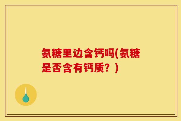 氨糖里边含钙吗(氨糖是否含有钙质?) 氨糖里边含钙吗(氨糖是否含有钙质?)