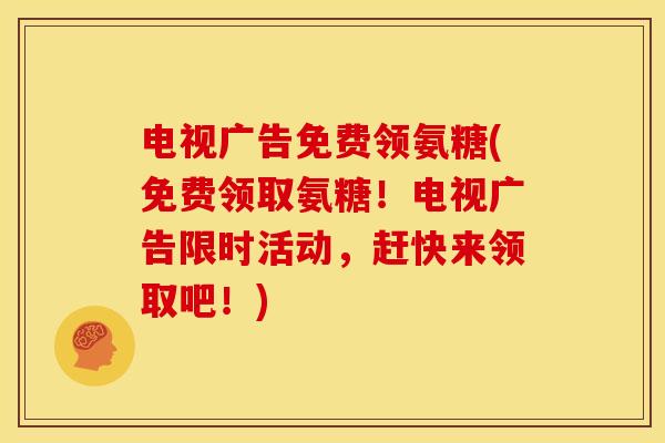 电视广告免费领氨糖(免费领取氨糖！电视广告限时活动，赶快来领取吧！)