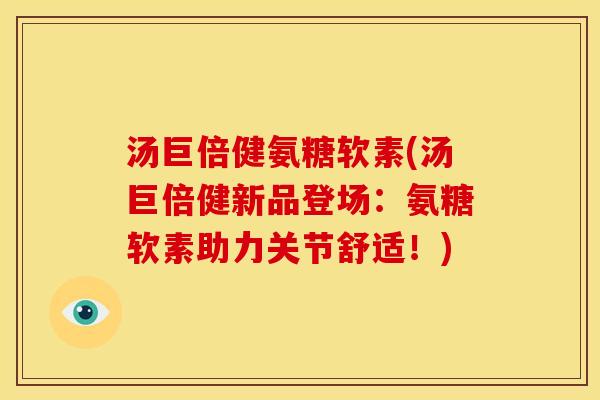汤巨倍健氨糖软素(汤巨倍健新品登场:氨糖软素助力关节舒适!) 汤巨倍健氨糖软素(汤巨倍健新品登场:氨糖软素助力关节舒适!)