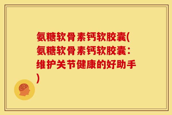 氨糖软骨素钙软胶囊(氨糖软骨素钙软胶囊：维护关节健康的好助手)