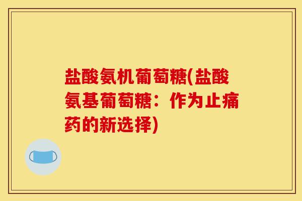 盐酸氨机葡萄糖(盐酸氨基葡萄糖:作为药的新选择) 盐酸氨机葡萄糖(盐酸氨基葡萄糖:作为药的新选择)