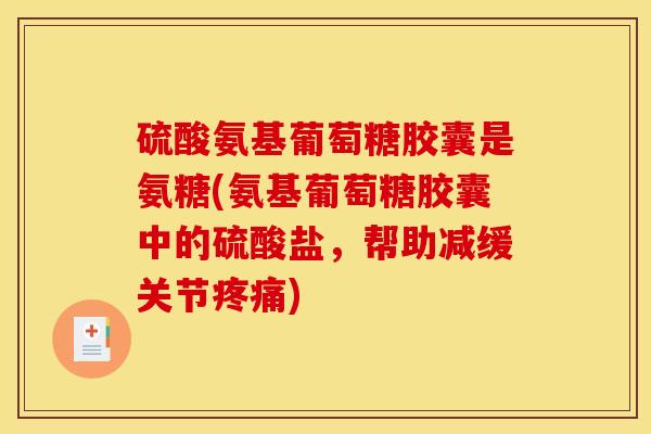 硫酸氨基葡萄糖胶囊是氨糖(氨基葡萄糖胶囊中的硫酸盐，帮助减缓关节)