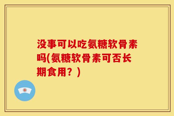 没事可以吃氨糖软骨素吗(氨糖软骨素可否长期食用?) 没事可以吃氨糖软骨素吗(氨糖软骨素可否长期食用?)