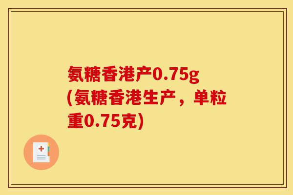 氨糖香港产0.75g(氨糖香港生产,单粒重0.75克) 氨糖香港产0.75g(氨糖香港生产,单粒重0.75克)