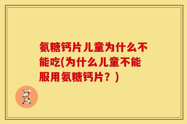 氨糖钙片儿童为什么不能吃(为什么儿童不能服用氨糖钙片?) 氨糖钙片儿童为什么不能吃(为什么儿童不能服用氨糖钙片?)