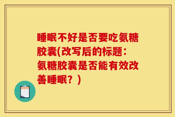 不好是否要吃氨糖胶囊(改写后的标题：氨糖胶囊是否能有效改善？)