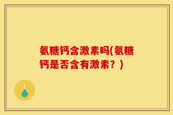 氨糖钙含激素吗(氨糖钙是否含有激素？)