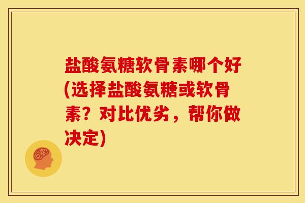 盐酸氨糖软骨素哪个好(选择盐酸氨糖或软骨素?对比优劣,帮你做决定) 盐酸氨糖软骨素哪个好(选择盐酸氨糖或软骨素?对比优劣,帮你做决定)