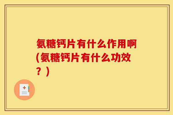 氨糖钙片有什么作用啊(氨糖钙片有什么功效?) 氨糖钙片有什么作用啊(氨糖钙片有什么功效?)