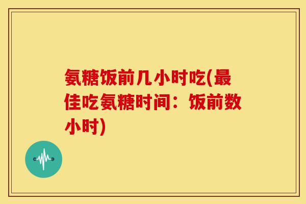 氨糖饭前几小时吃(佳吃氨糖时间：饭前数小时)