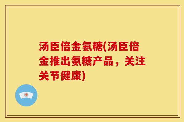 汤臣倍金氨糖(汤臣倍金推出氨糖产品,关注关节健康) 汤臣倍金氨糖(汤臣倍金推出氨糖产品,关注关节健康)