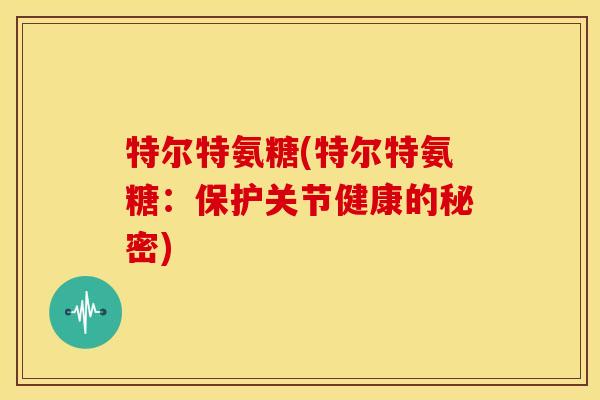 特尔特氨糖(特尔特氨糖：保护关节健康的秘密)