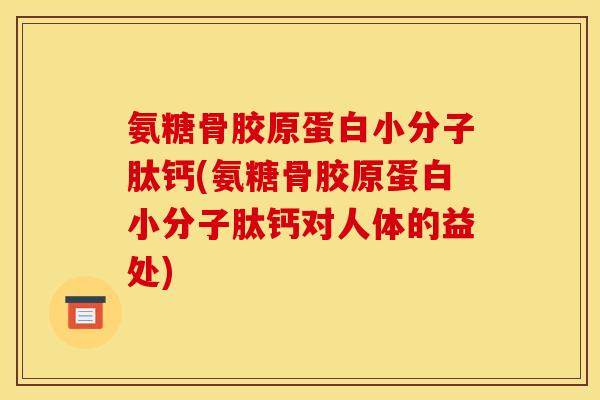 氨糖骨胶原蛋白小分子肽钙(氨糖骨胶原蛋白小分子肽钙对人体的益处)