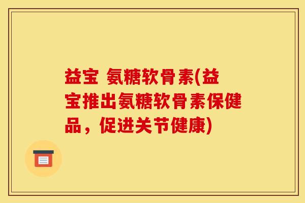 益宝 氨糖软骨素(益宝推出氨糖软骨素保健品，促进关节健康)