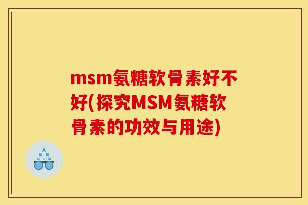 msm氨糖软骨素好不好(探究MSM氨糖软骨素的功效与用途) msm氨糖软骨素好不好(探究MSM氨糖软骨素的功效与用途)