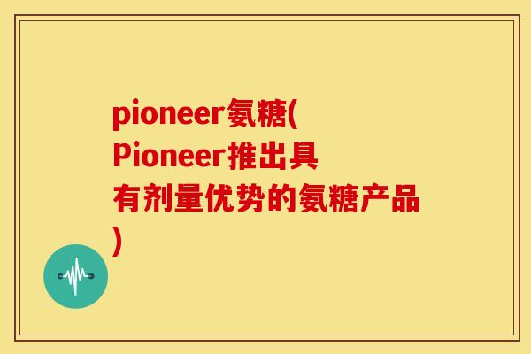 pioneer氨糖(Pioneer推出具有剂量优势的氨糖产品) pioneer氨糖(Pioneer推出具有剂量优势的氨糖产品)