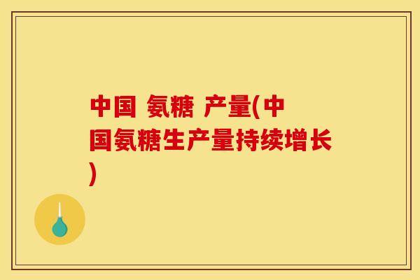 中国 氨糖 产量(中国氨糖生产量持续增长) 中国 氨糖 产量(中国氨糖生产量持续增长)