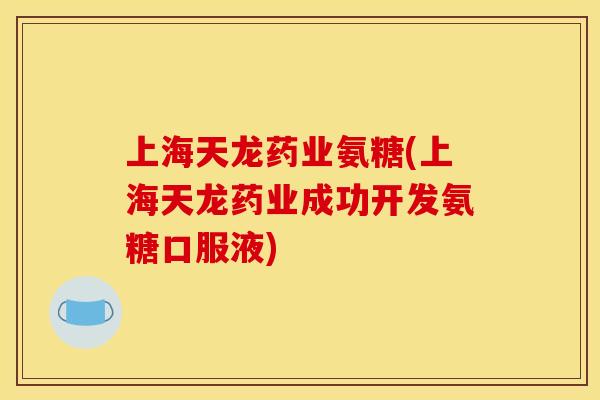 上海天龙药业氨糖(上海天龙药业成功开发氨糖口服液) 上海天龙药业氨糖(上海天龙药业成功开发氨糖口服液)