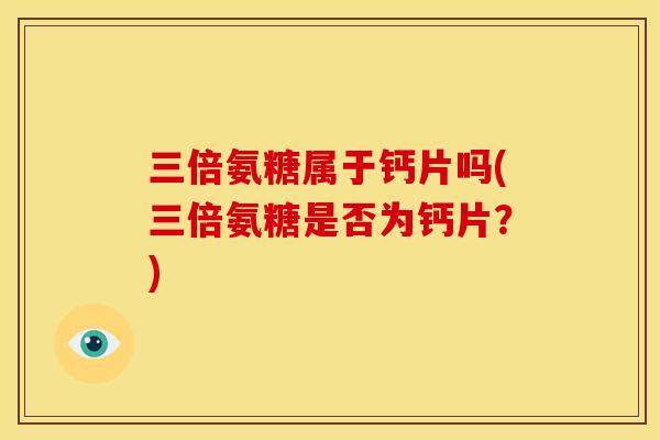 三倍氨糖属于钙片吗(三倍氨糖是否为钙片?) 三倍氨糖属于钙片吗(三倍氨糖是否为钙片?)