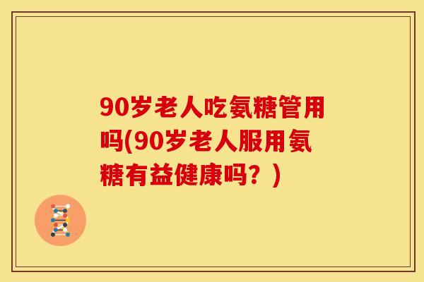 90岁老人吃氨糖管用吗(90岁老人服用氨糖有益健康吗?) 90岁老人吃氨糖管用吗(90岁老人服用氨糖有益健康吗?)