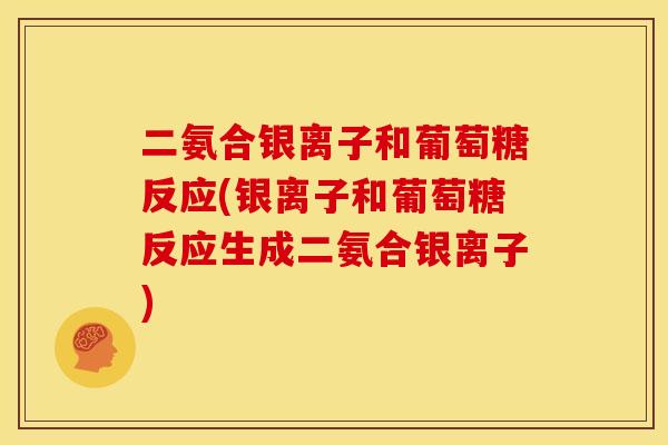 二氨合银离子和葡萄糖反应(银离子和葡萄糖反应生成二氨合银离子) 二氨合银离子和葡萄糖反应(银离子和葡萄糖反应生成二氨合银离子)